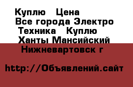 Куплю › Цена ­ 2 000 - Все города Электро-Техника » Куплю   . Ханты-Мансийский,Нижневартовск г.